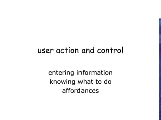 user action and control
entering information
knowing what to do
affordances
 