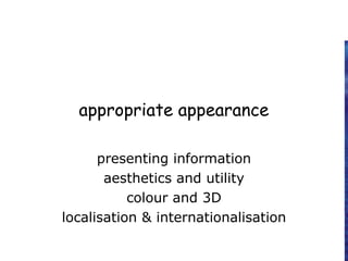 appropriate appearance
presenting information
aesthetics and utility
colour and 3D
localisation & internationalisation
 