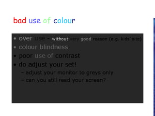 bad use of colour
• over use - without very good reason (e.g. kids’ site)
• colour blindness
• poor use of contrast
• do adjust your set!
– adjust your monitor to greys only
– can you still read your screen?
 