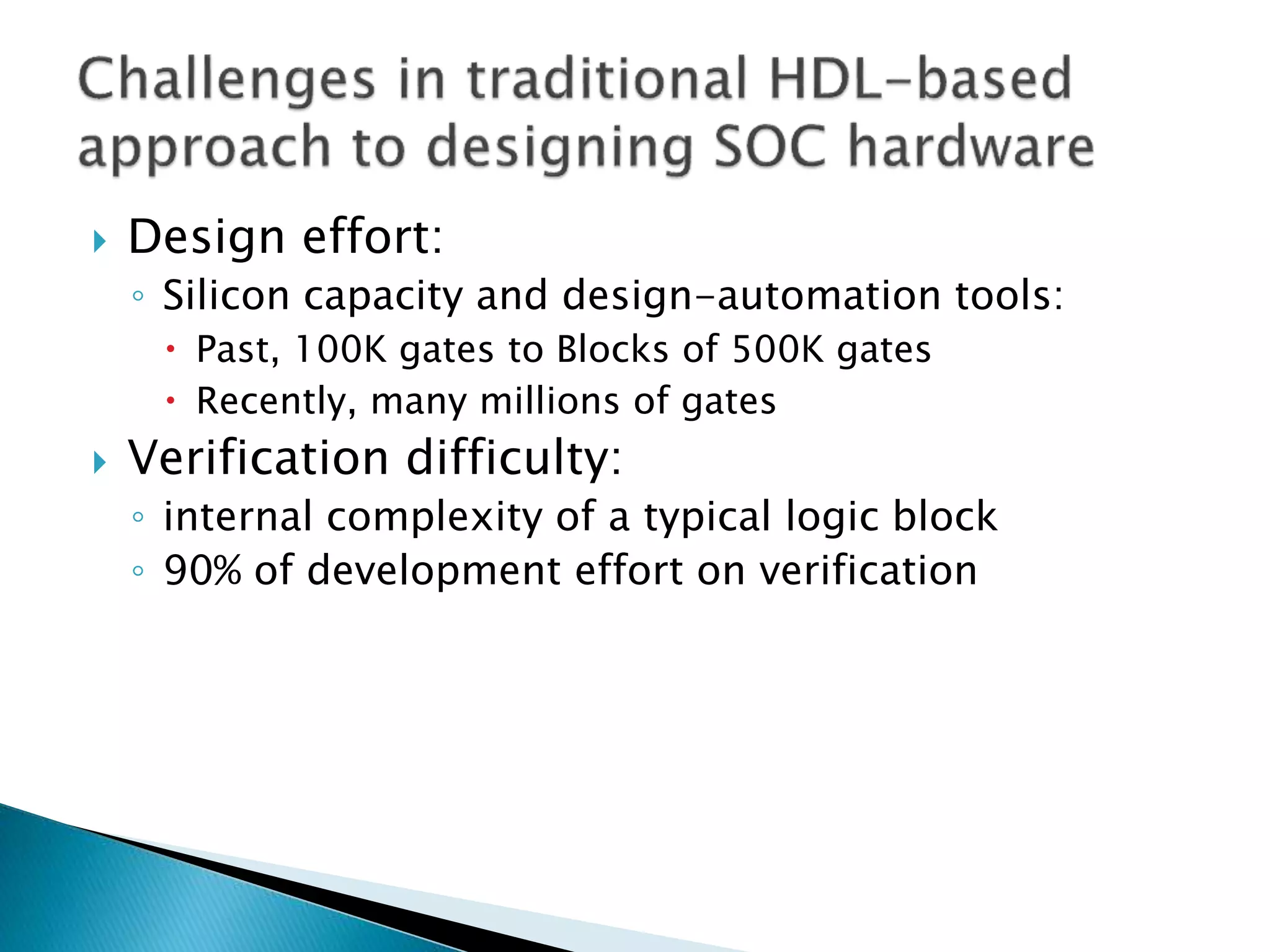  Design effort:
◦ Silicon capacity and design-automation tools:
 Past, 100K gates to Blocks of 500K gates
 Recently, many millions of gates
 Verification difficulty:
◦ internal complexity of a typical logic block
◦ 90% of development effort on verification
 