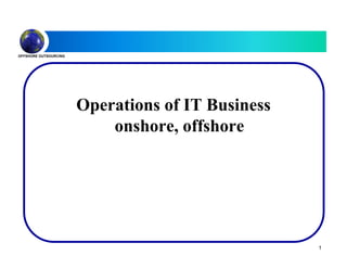 OFFSHORE OUTSOURCING
Operations of IT Business
onshore, offshore
1
 