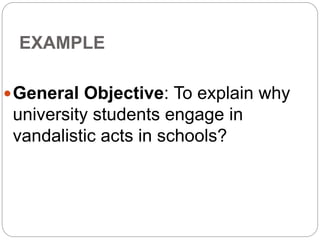 EXAMPLE
General Objective: To explain why
university students engage in
vandalistic acts in schools?
 