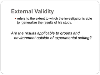 External Validity
 refers to the extent to which the investigator is able
to generalize the results of his study.
Are the results applicable to groups and
environment outside of experimental setting?
 