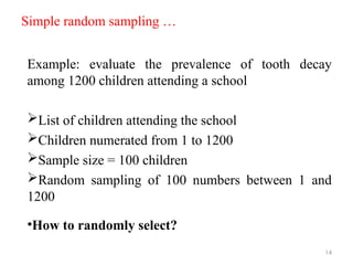 Simple random sampling …
Example: evaluate the prevalence of tooth decay
among 1200 children attending a school
List of children attending the school
Children numerated from 1 to 1200
Sample size = 100 children
Random sampling of 100 numbers between 1 and
1200
•How to randomly select?
14
 