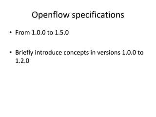 Openflow specifications
• From 1.0.0 to 1.5.0
• Briefly introduce concepts in versions 1.0.0 to
1.2.0
 