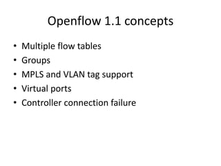 Openflow 1.1 concepts
• Multiple flow tables
• Groups
• MPLS and VLAN tag support
• Virtual ports
• Controller connection failure
 