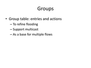 Groups
• Group table: entries and actions
– To refine flooding
– Support multicast
– As a base for multiple flows
 