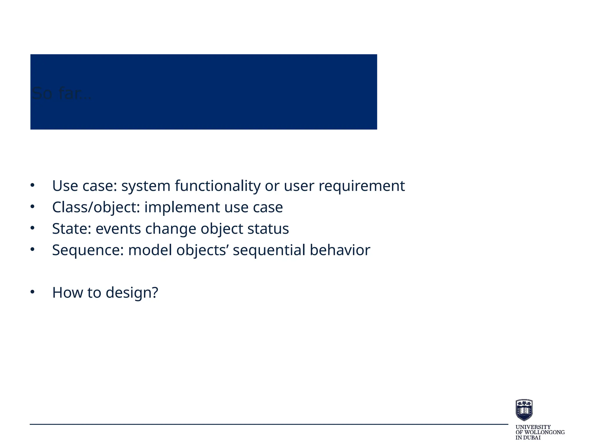 So far…
• Use case: system functionality or user requirement
• Class/object: implement use case
• State: events change object status
• Sequence: model objects’ sequential behavior
• How to design?
 