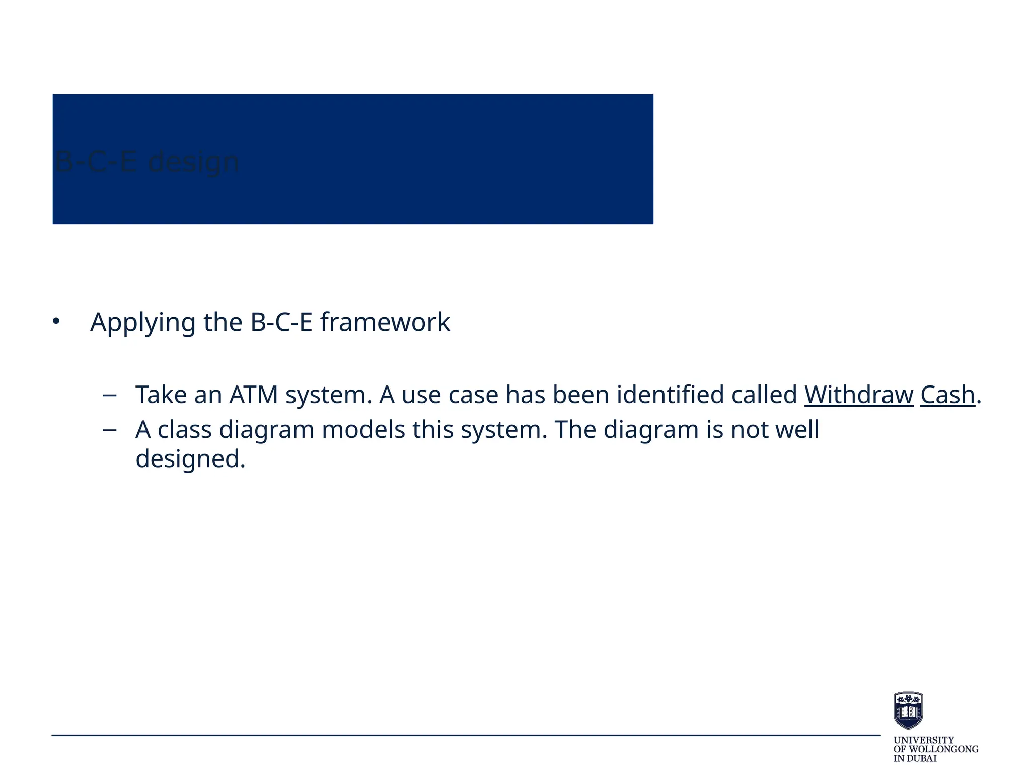 B-C-E design
• Applying the B-C-E framework
– Take an ATM system. A use case has been identified called Withdraw Cash.
– A class diagram models this system. The diagram is not well
designed.
 