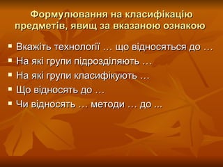 Формулювання на класифікацію предметів, явищ за вказаною  ознакою   Вкажіть технології … що відносяться до …  На які групи підрозділяють …  На які групи  класифікують …   Що відносять до …  Чи відносять … методи … до ...   Розробник: Стеценко Н.М. 