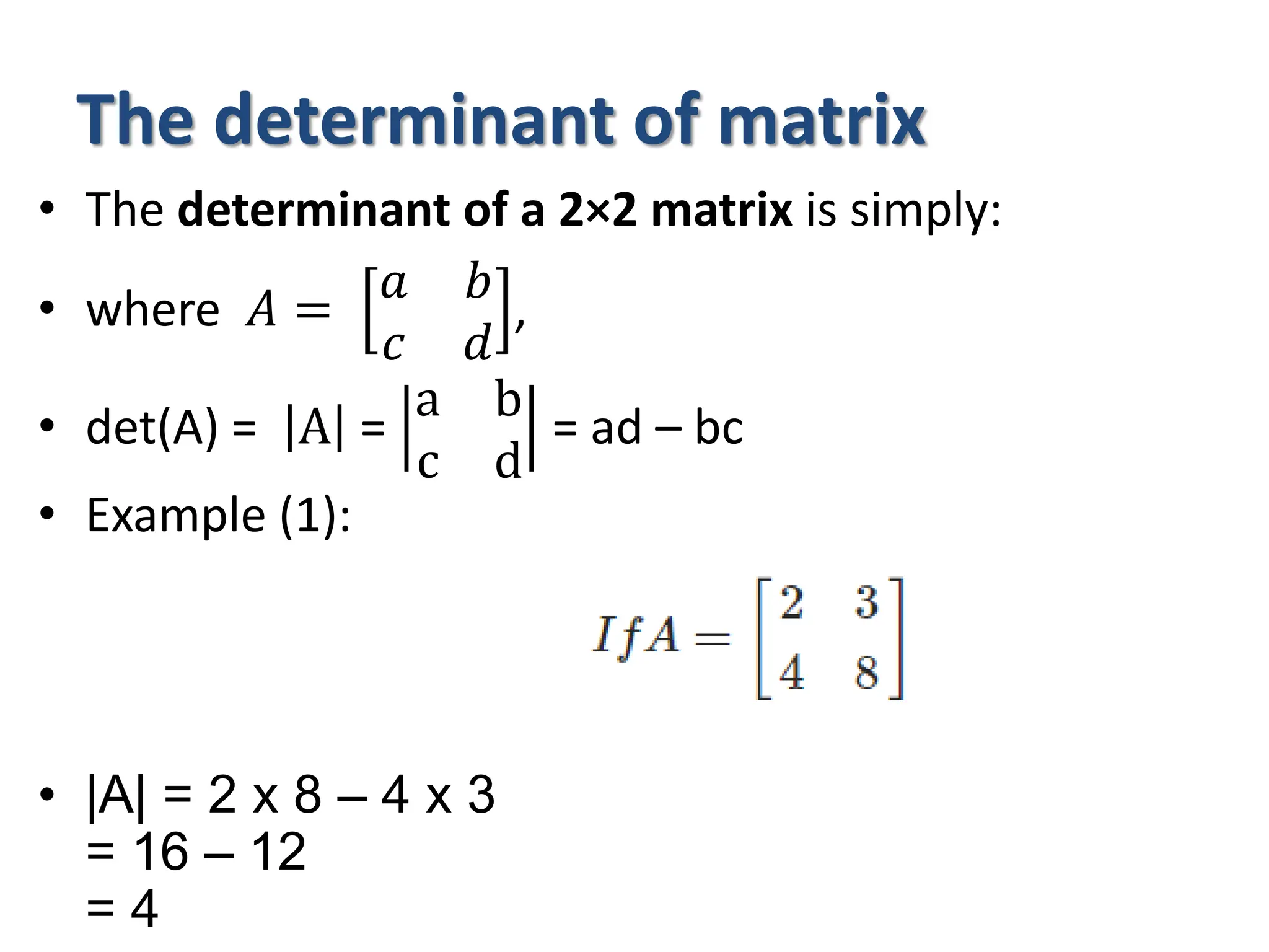 The determinant of matrix
• The determinant of a 2×2 matrix is simply:
• where 𝐴 =
𝑎 𝑏
𝑐 𝑑
,
• det(A) = A =
a b
c d
= ad – bc
• Example (1):
• |A| = 2 x 8 – 4 x 3
= 16 – 12
= 4
 