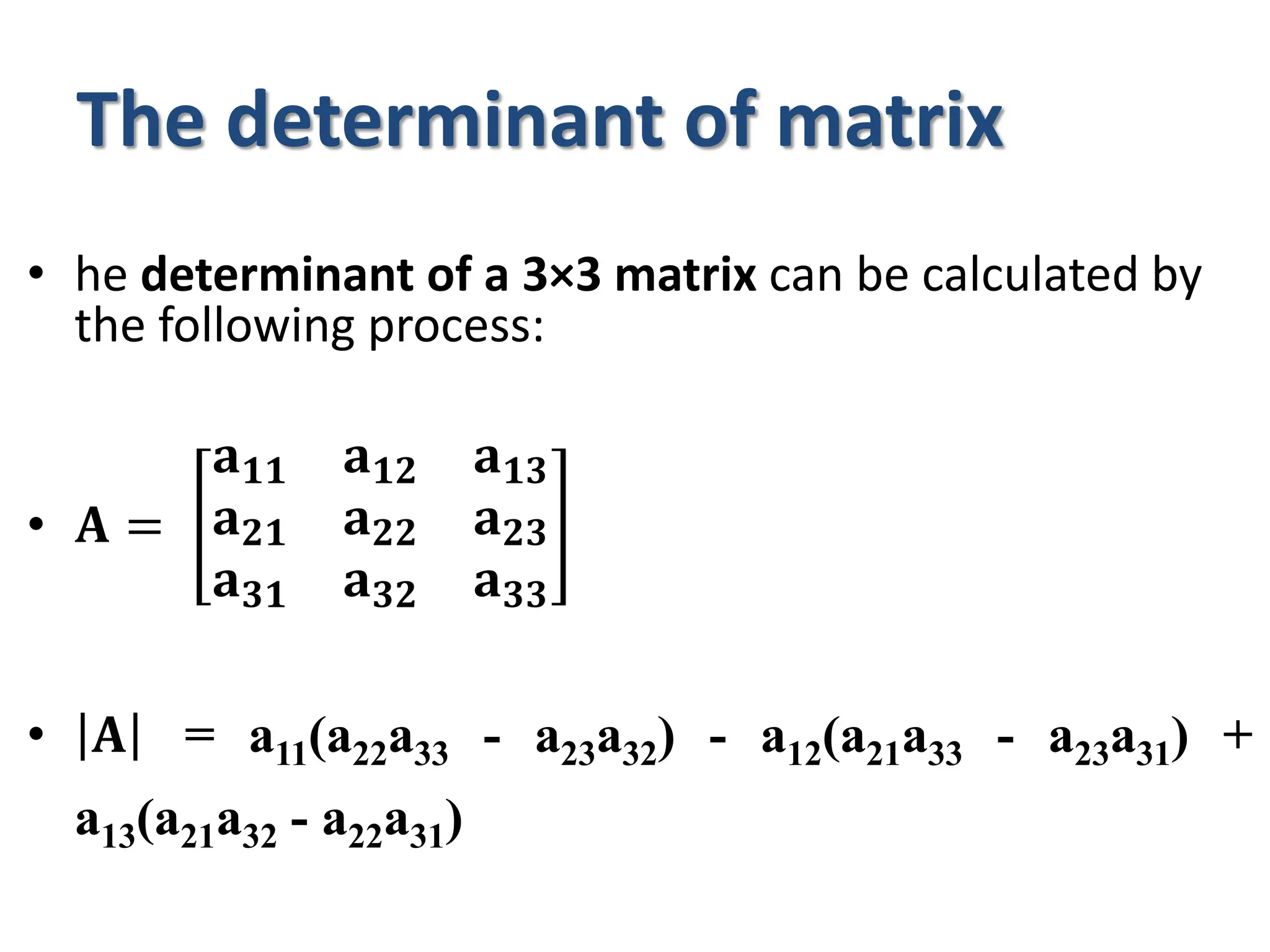 The determinant of matrix
• he determinant of a 3×3 matrix can be calculated by
the following process:
• 𝐀 =
𝐚𝟏𝟏 𝐚𝟏𝟐 𝐚𝟏𝟑
𝐚𝟐𝟏 𝐚𝟐𝟐 𝐚𝟐𝟑
𝐚𝟑𝟏 𝐚𝟑𝟐 𝐚𝟑𝟑
• 𝐀 = a11(a22a33 - a23a32) - a12(a21a33 - a23a31) +
a13(a21a32 - a22a31)
 