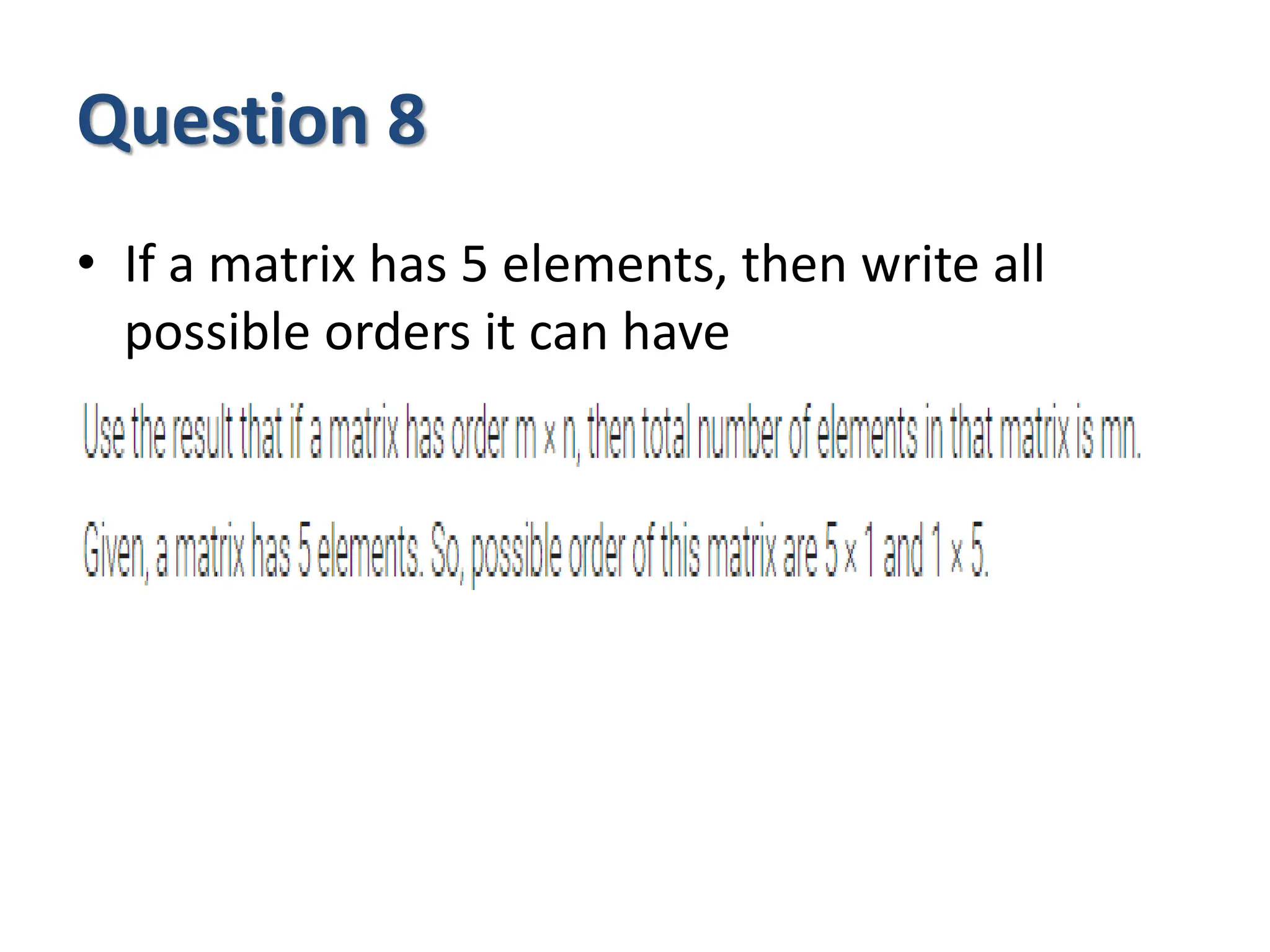 Question 8
• If a matrix has 5 elements, then write all
possible orders it can have
 
