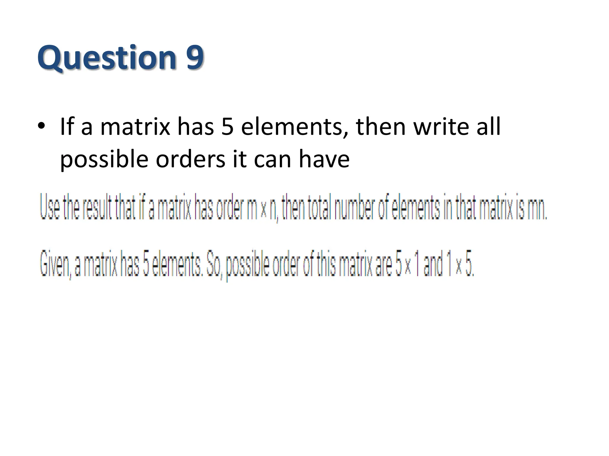 Question 9
• If a matrix has 5 elements, then write all
possible orders it can have
 