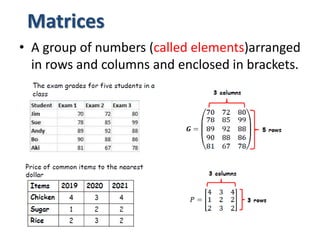 Matrices
• A group of numbers (called elements)arranged
in rows and columns and enclosed in brackets.
 