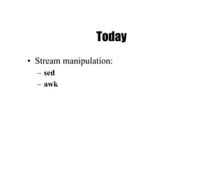 Today
• Stream manipulation:
– sed
– awk
 