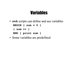 Variables
• awk scripts can define and use variables
BEGIN { sum = 0 }
{ sum ++ }
END { print sum }
• Some variables are predefined
 