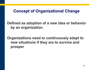29
Concept of Organizational Change
Defined as adoption of a new idea or behavior
by an organization.
Organizations need to continuously adapt to
new situations if they are to survive and
prosper
 