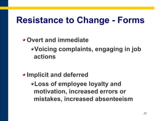 32
Resistance to Change - Forms
Overt and immediate
Voicing complaints, engaging in job
actions
Implicit and deferred
Loss of employee loyalty and
motivation, increased errors or
mistakes, increased absenteeism
 