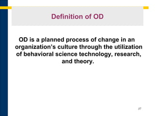 37
Definition of OD
OD is a planned process of change in an
organization’s culture through the utilization
of behavioral science technology, research,
and theory.
 