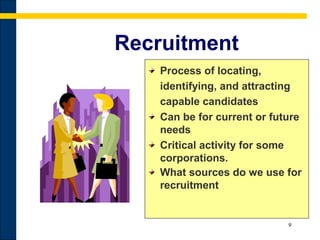 9
Recruitment
Process of locating,
identifying, and attracting
capable candidates
Can be for current or future
needs
Critical activity for some
corporations.
What sources do we use for
recruitment
 