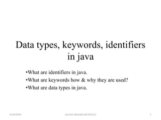 Data types, keywords, identifiers
in java
•What are identifiers in java.
•What are keywords how & why they are used?
•What are data types in java.
4/10/2019 1Jamsher Bhanbhro(F16CS11)
 