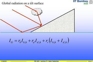 IIT Bombay
DESE
EN 601: Lecture 5: Solar Radiation Slide 5
01/08/2011
Global radiation on a tilt surface
 
h
d
h
b
r
h
d
d
h
b
b
G I
I
r
I
r
I
r
I ,
,
,
, 



 