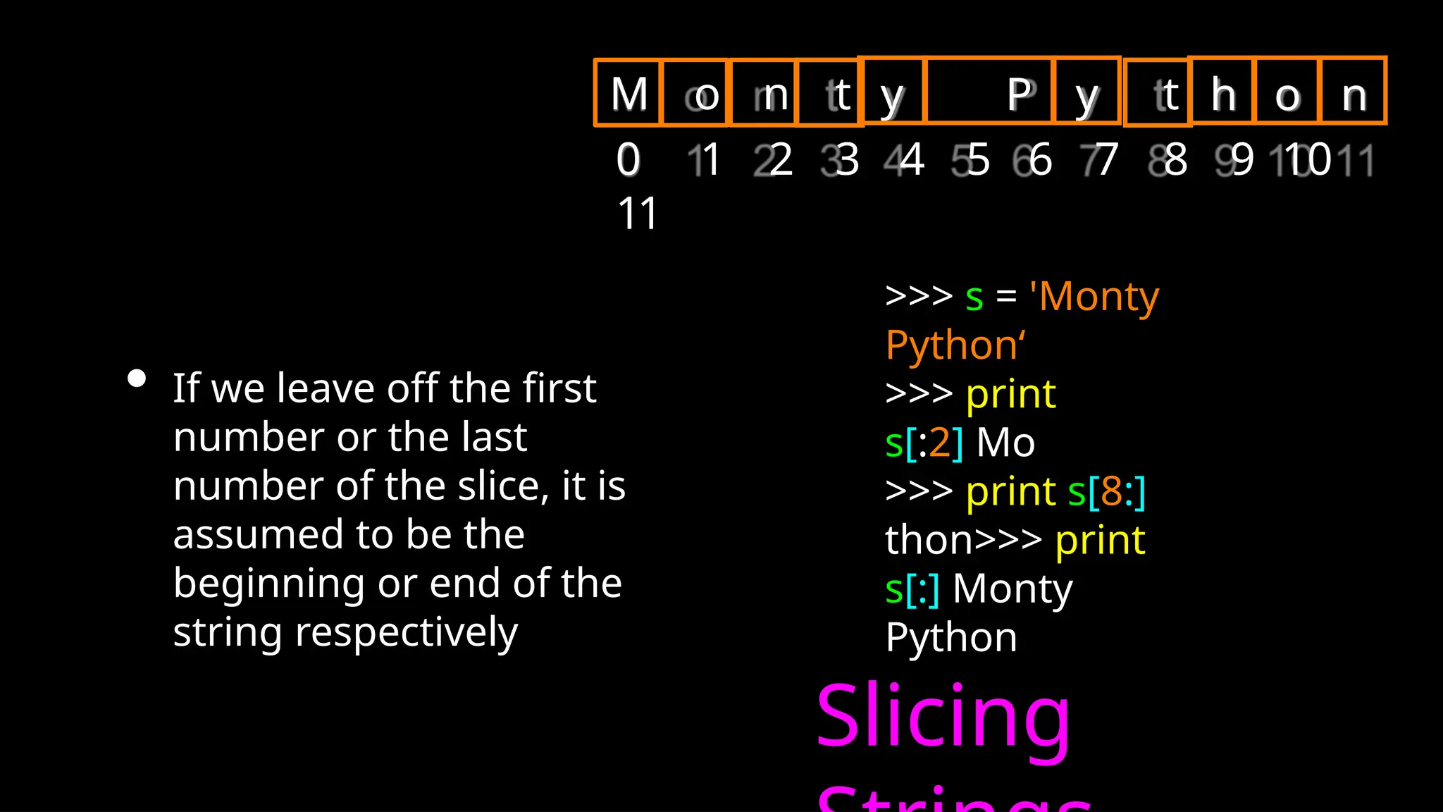• If we leave off the first
number or the last
number of the slice, it is
assumed to be the
beginning or end of the
string respectively
Slicing
>>> s = 'Monty
Python‘
>>> print
s[:2] Mo
>>> print s[8:]
thon>>> print
s[:] Monty
Python
y P y
M o n t t
0 1 2 3 4 5 6 7 8 9 10
11
h o n
 