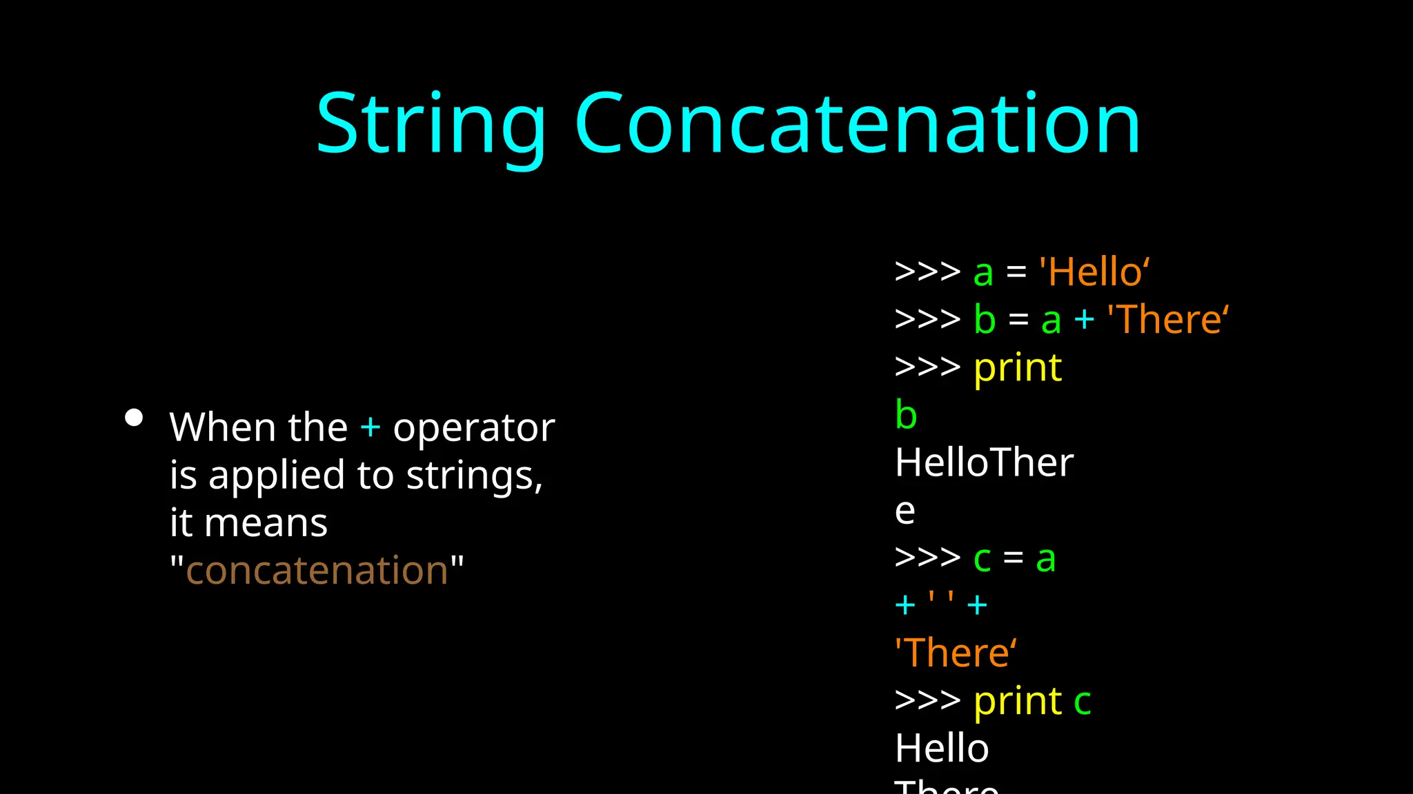 String Concatenation
• When the + operator
is applied to strings,
it means
"concatenation"
>>> a = 'Hello‘
>>> b = a + 'There‘
>>> print
b
HelloTher
e
>>> c = a
+ ' ' +
'There‘
>>> print c
Hello
 