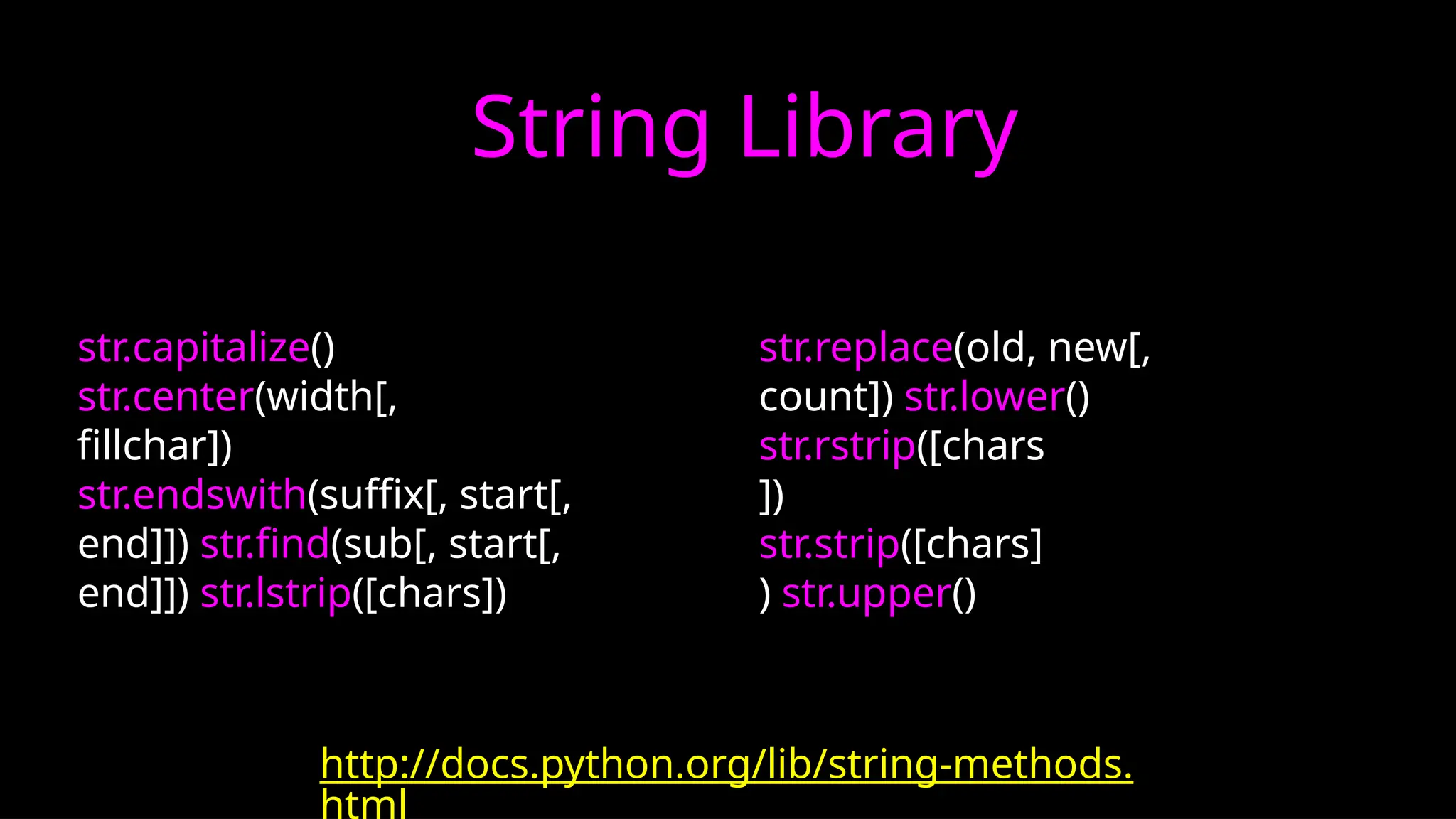 str.capitalize()
str.center(width[,
fillchar])
str.endswith(suffix[, start[,
end]]) str.find(sub[, start[,
end]]) str.lstrip([chars])
str.replace(old, new[,
count]) str.lower()
str.rstrip([chars
])
str.strip([chars]
) str.upper()
http://docs.python.org/lib/string-methods.
html
String Library
 
