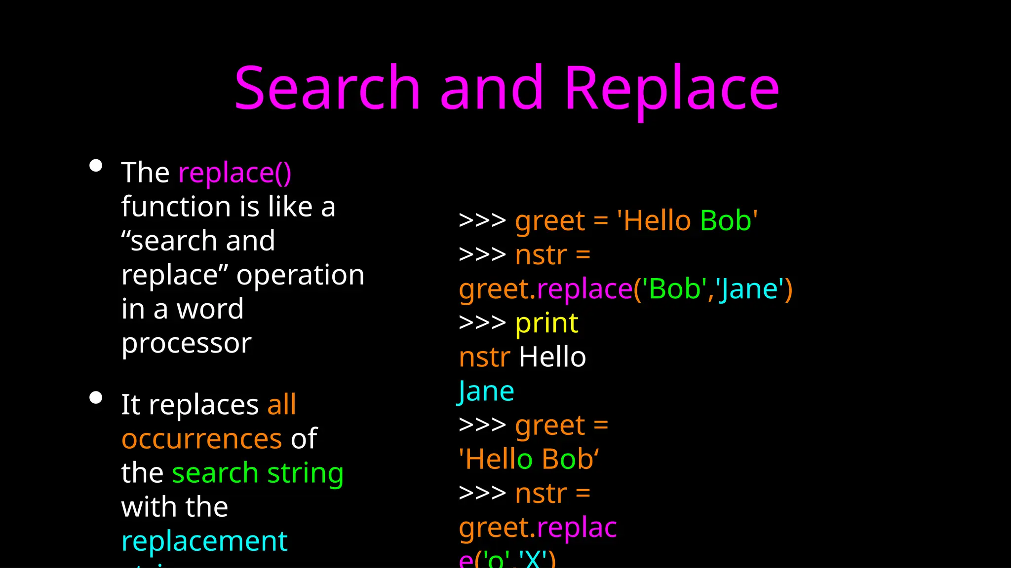 Search and Replace
• The replace()
function is like a
“search and
replace” operation
in a word
processor
• It replaces all
occurrences of
the search string
with the
replacement
>>> greet = 'Hello Bob'
>>> nstr =
greet.replace('Bob','Jane')
>>> print
nstr Hello
Jane
>>> greet =
'Hello Bob‘
>>> nstr =
greet.replac
 