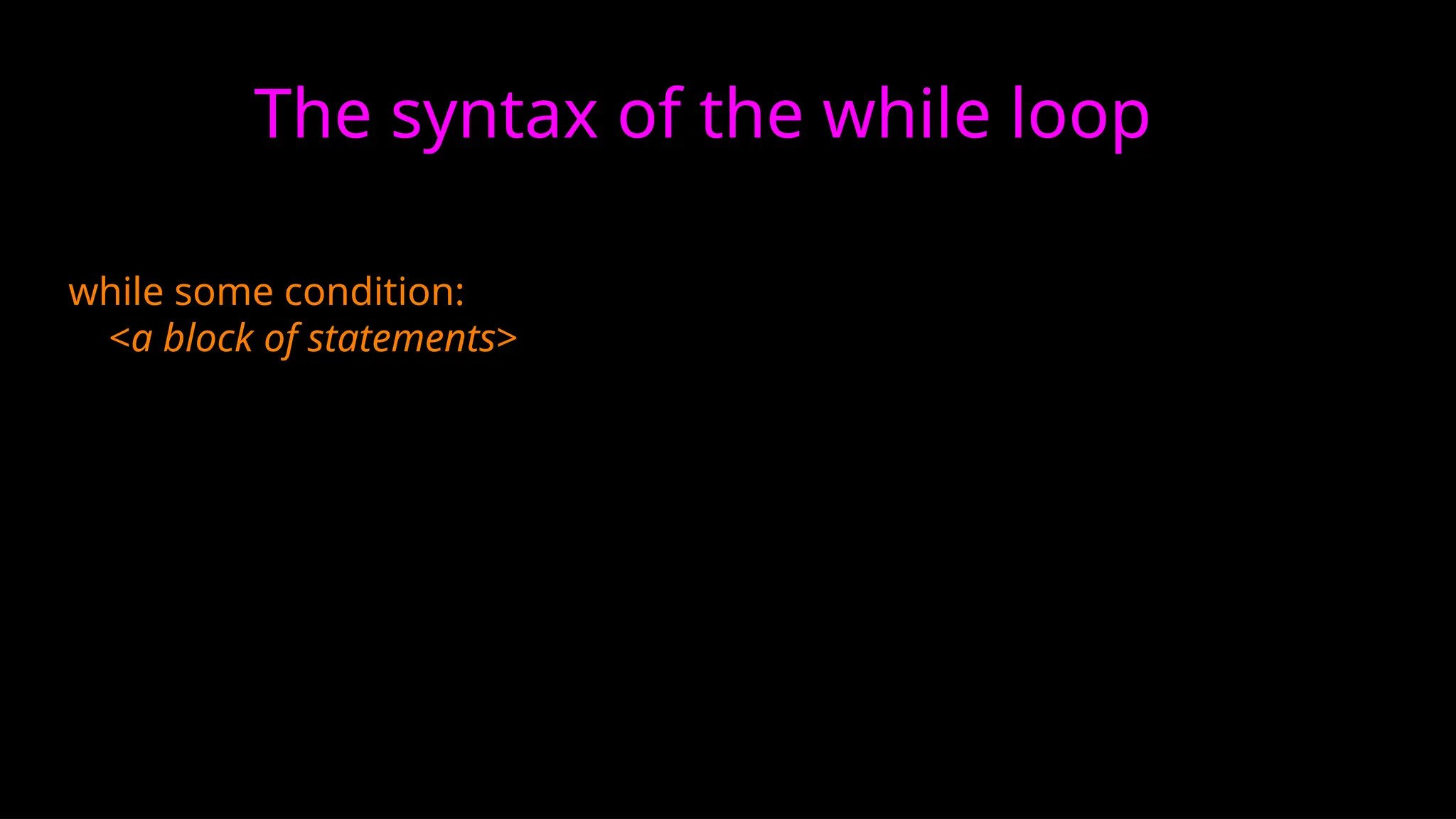 The syntax of the while loop
while some condition:
<a block of statements>
 