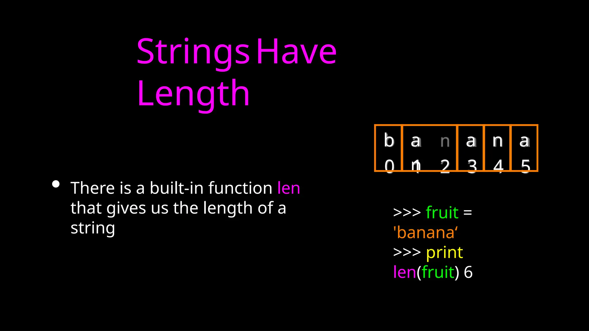 StringsHave
Length
• There is a built-in function len
that gives us the length of a
string
0 1 2 3 4 5
>>> fruit =
'banana‘
>>> print
len(fruit) 6
b a
n
a n a
 