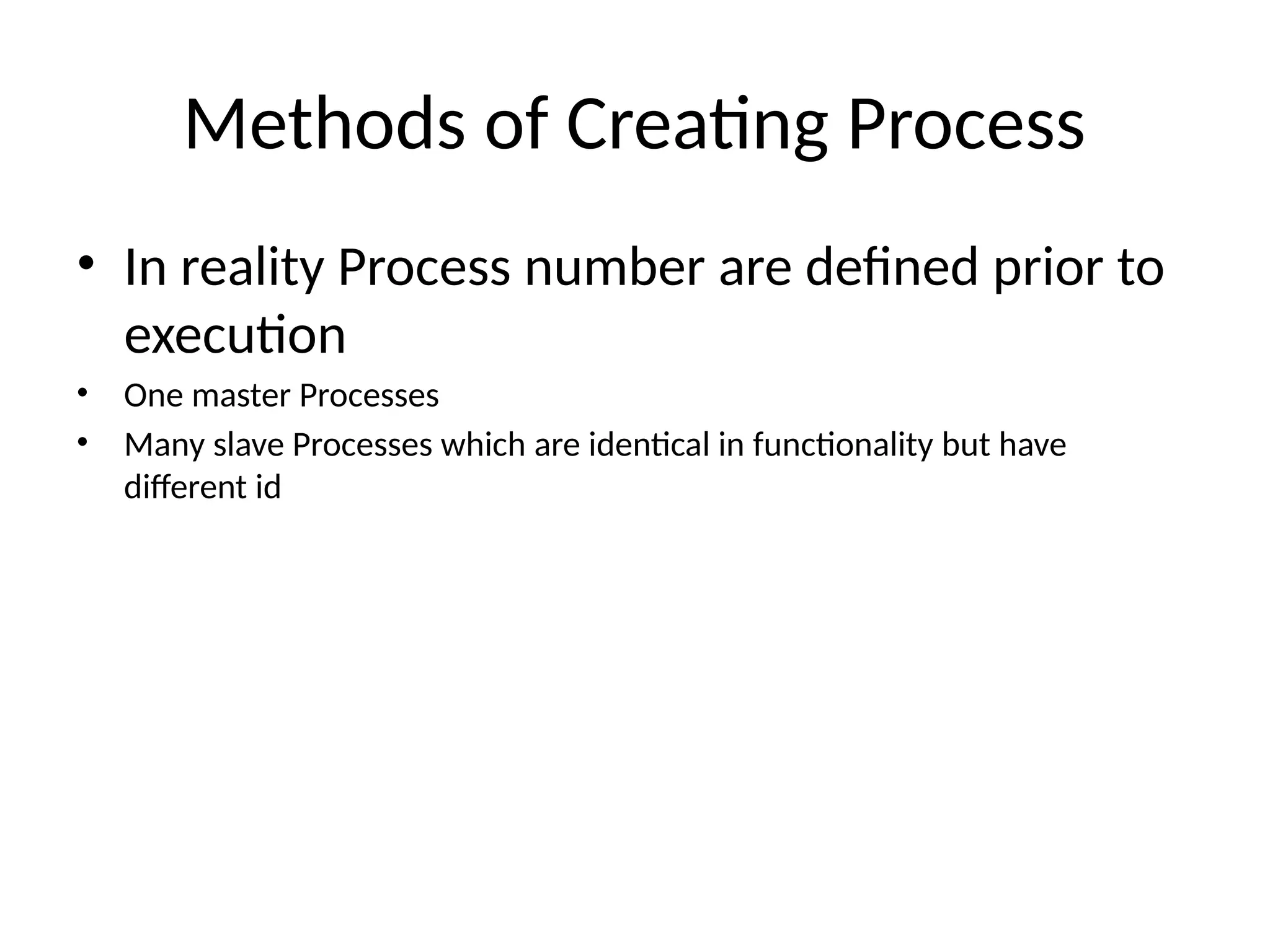 Methods of Creating Process
• In reality Process number are defined prior to
execution
• One master Processes
• Many slave Processes which are identical in functionality but have
different id
 