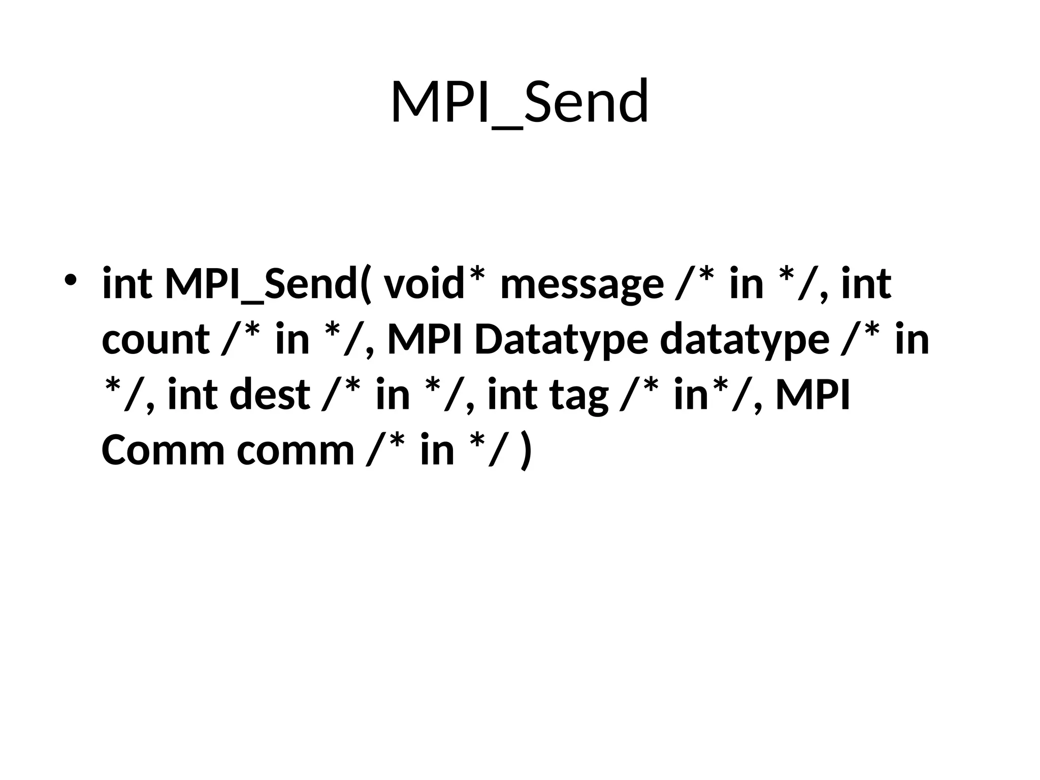MPI_Send
• int MPI_Send( void* message /* in */, int
count /* in */, MPI Datatype datatype /* in
*/, int dest /* in */, int tag /* in*/, MPI
Comm comm /* in */ )
 