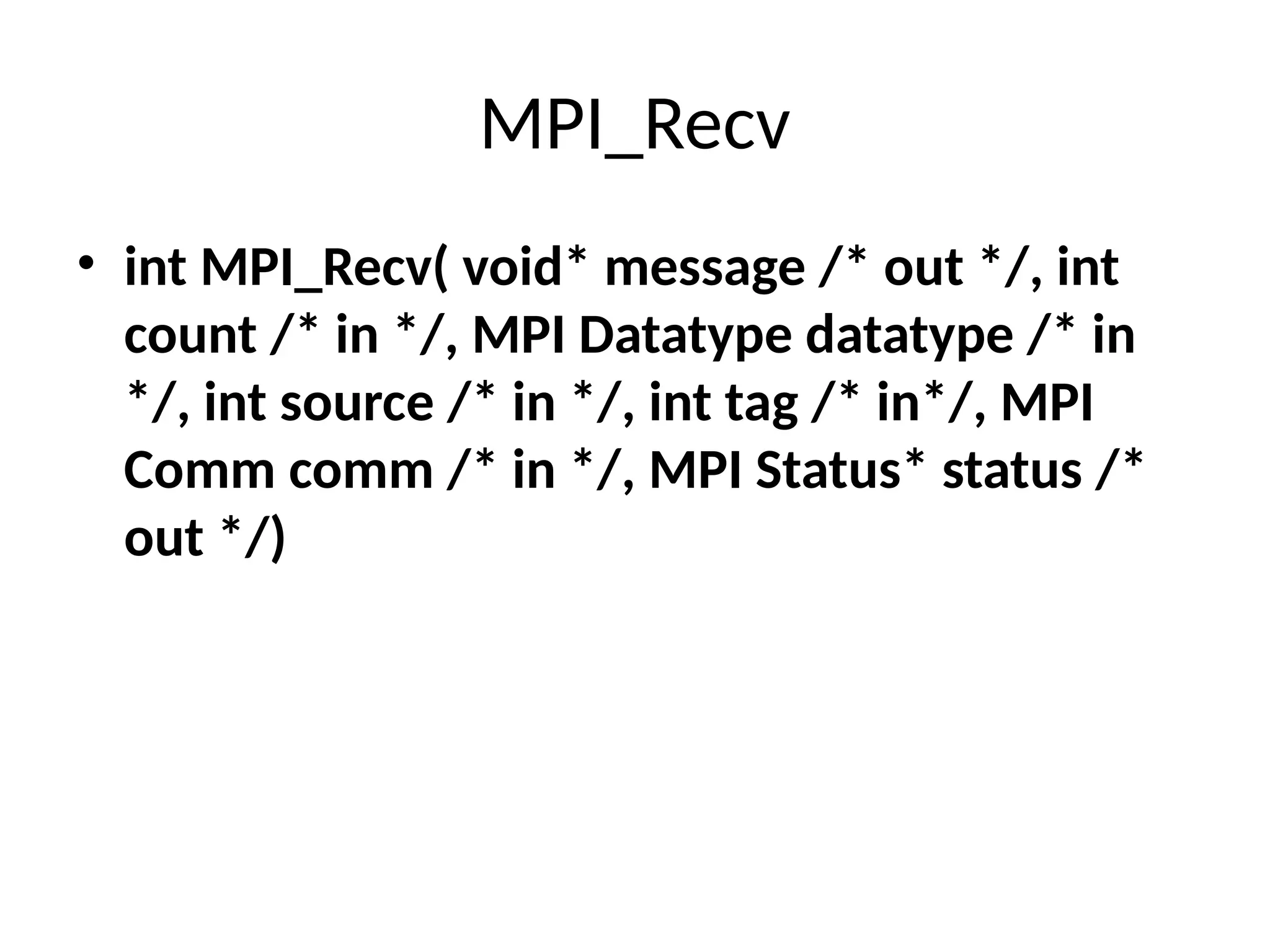MPI_Recv
• int MPI_Recv( void* message /* out */, int
count /* in */, MPI Datatype datatype /* in
*/, int source /* in */, int tag /* in*/, MPI
Comm comm /* in */, MPI Status* status /*
out */)
 