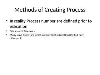 Methods of Creating Process
• In reality Process number are defined prior to
execution
• One master Processes
• Many slave Processes which are identical in functionality but have
different id
 