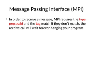 Message Passing Interface (MPI)
• In order to receive a message, MPI requires the type,
processid and the tag match if they don’t match, the
receive call will wait forever-hanging your program
 