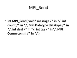 MPI_Send
• int MPI_Send( void* message /* in */, int
count /* in */, MPI Datatype datatype /* in
*/, int dest /* in */, int tag /* in*/, MPI
Comm comm /* in */ )
 