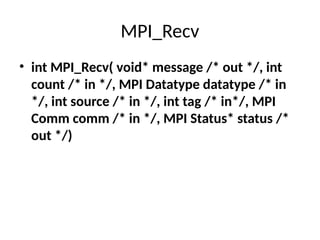 MPI_Recv
• int MPI_Recv( void* message /* out */, int
count /* in */, MPI Datatype datatype /* in
*/, int source /* in */, int tag /* in*/, MPI
Comm comm /* in */, MPI Status* status /*
out */)
 