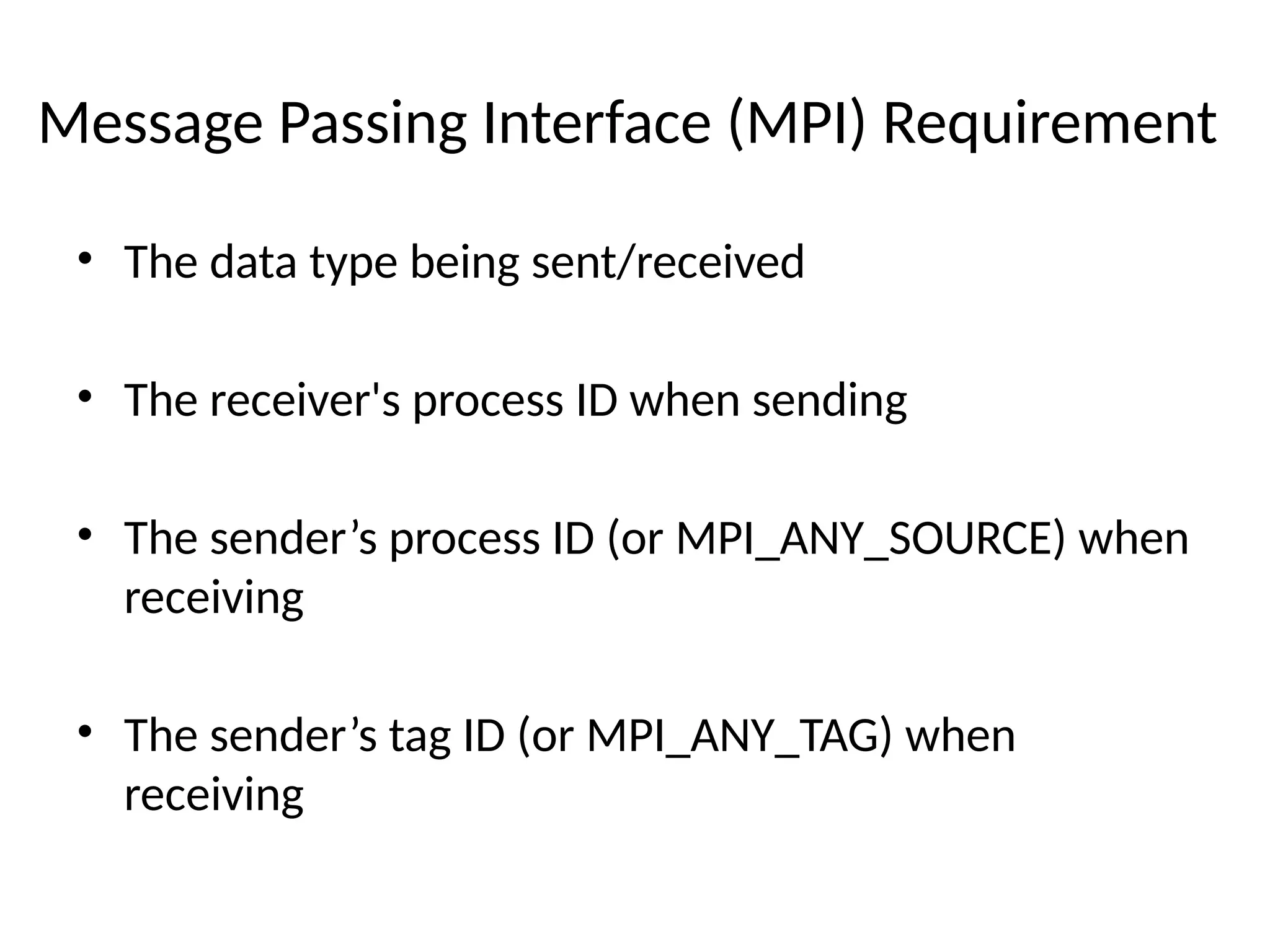 Message Passing Interface (MPI) Requirement
• The data type being sent/received
• The receiver's process ID when sending
• The sender’s process ID (or MPI_ANY_SOURCE) when
receiving
• The sender’s tag ID (or MPI_ANY_TAG) when
receiving
 