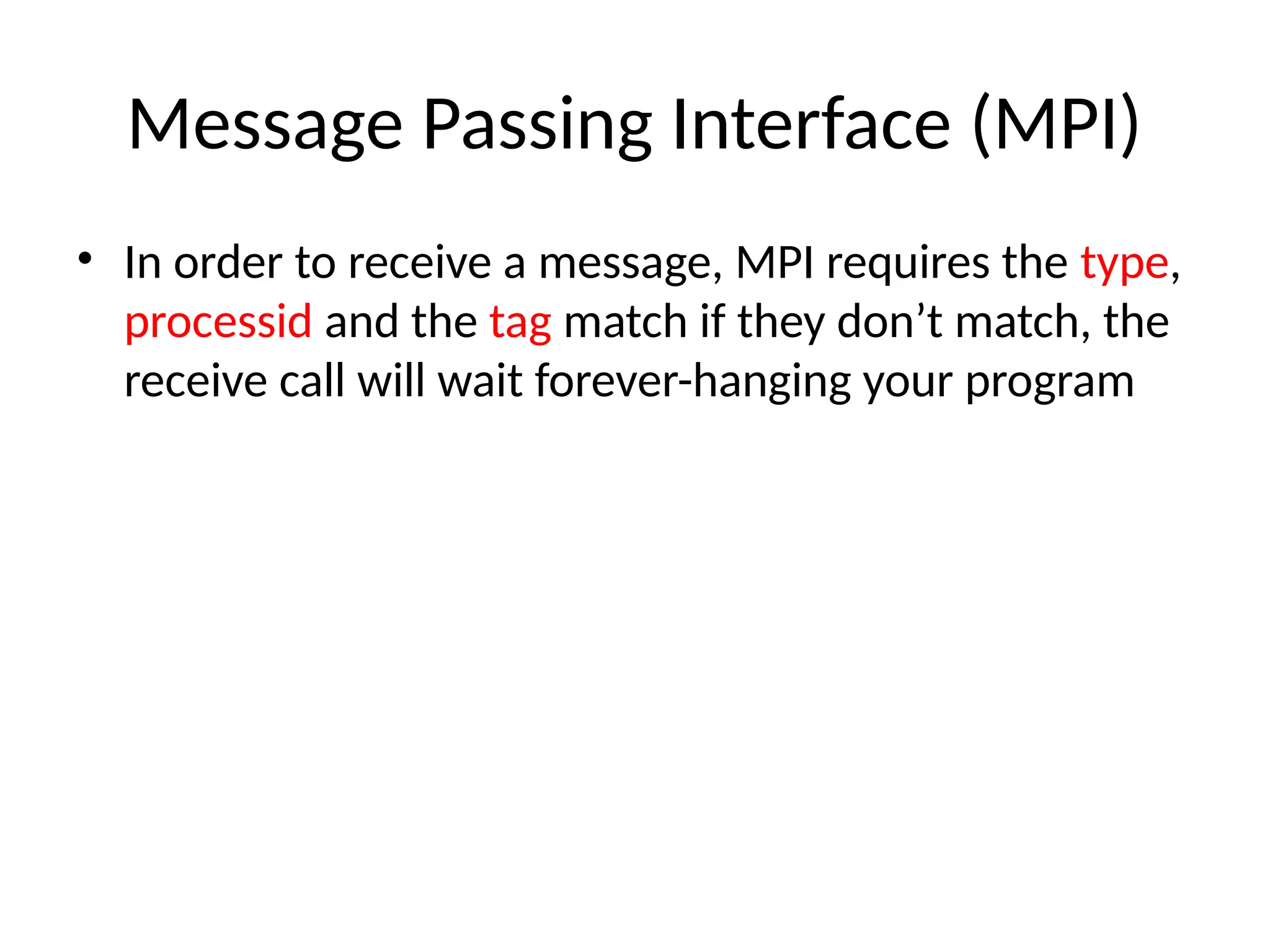 Message Passing Interface (MPI)
• In order to receive a message, MPI requires the type,
processid and the tag match if they don’t match, the
receive call will wait forever-hanging your program
 