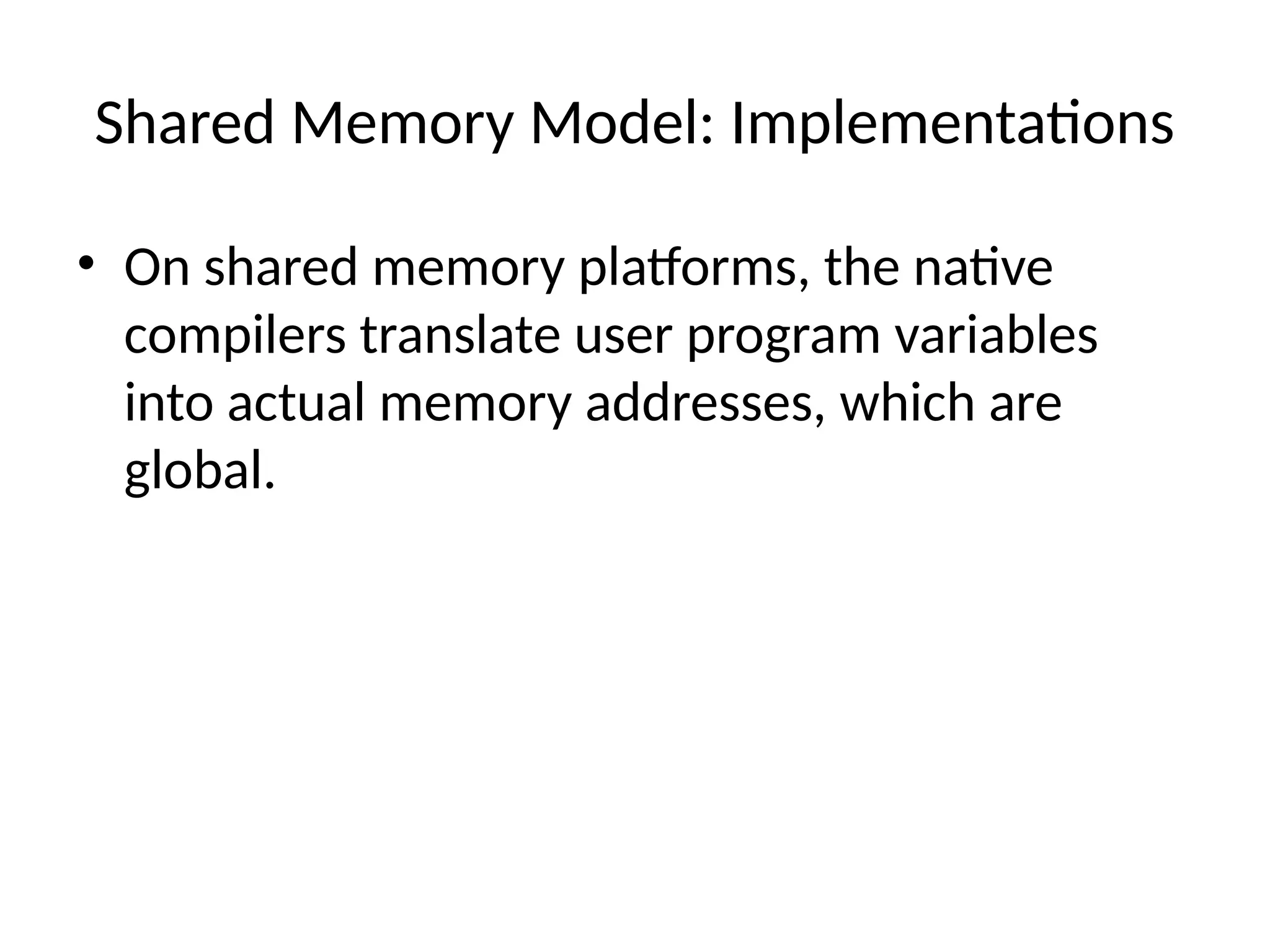 Shared Memory Model: Implementations
• On shared memory platforms, the native
compilers translate user program variables
into actual memory addresses, which are
global.
 