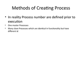 Methods of Creating Process
• In reality Process number are defined prior to
execution
• One master Processes
• Many slave Processes which are identical in functionality but have
different id
 