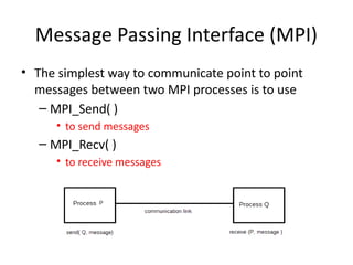 Message Passing Interface (MPI)
• The simplest way to communicate point to point
messages between two MPI processes is to use
– MPI_Send( )
• to send messages
– MPI_Recv( )
• to receive messages
 