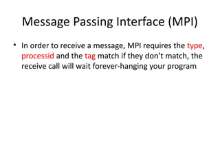 Message Passing Interface (MPI)
• In order to receive a message, MPI requires the type,
processid and the tag match if they don’t match, the
receive call will wait forever-hanging your program
 