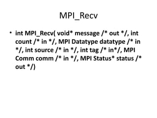 MPI_Recv
• int MPI_Recv( void* message /* out */, int
count /* in */, MPI Datatype datatype /* in
*/, int source /* in */, int tag /* in*/, MPI
Comm comm /* in */, MPI Status* status /*
out */)
 