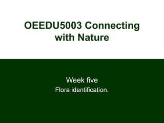 OEEDU5003 Connecting
with Nature
Week five
Flora identification.
 