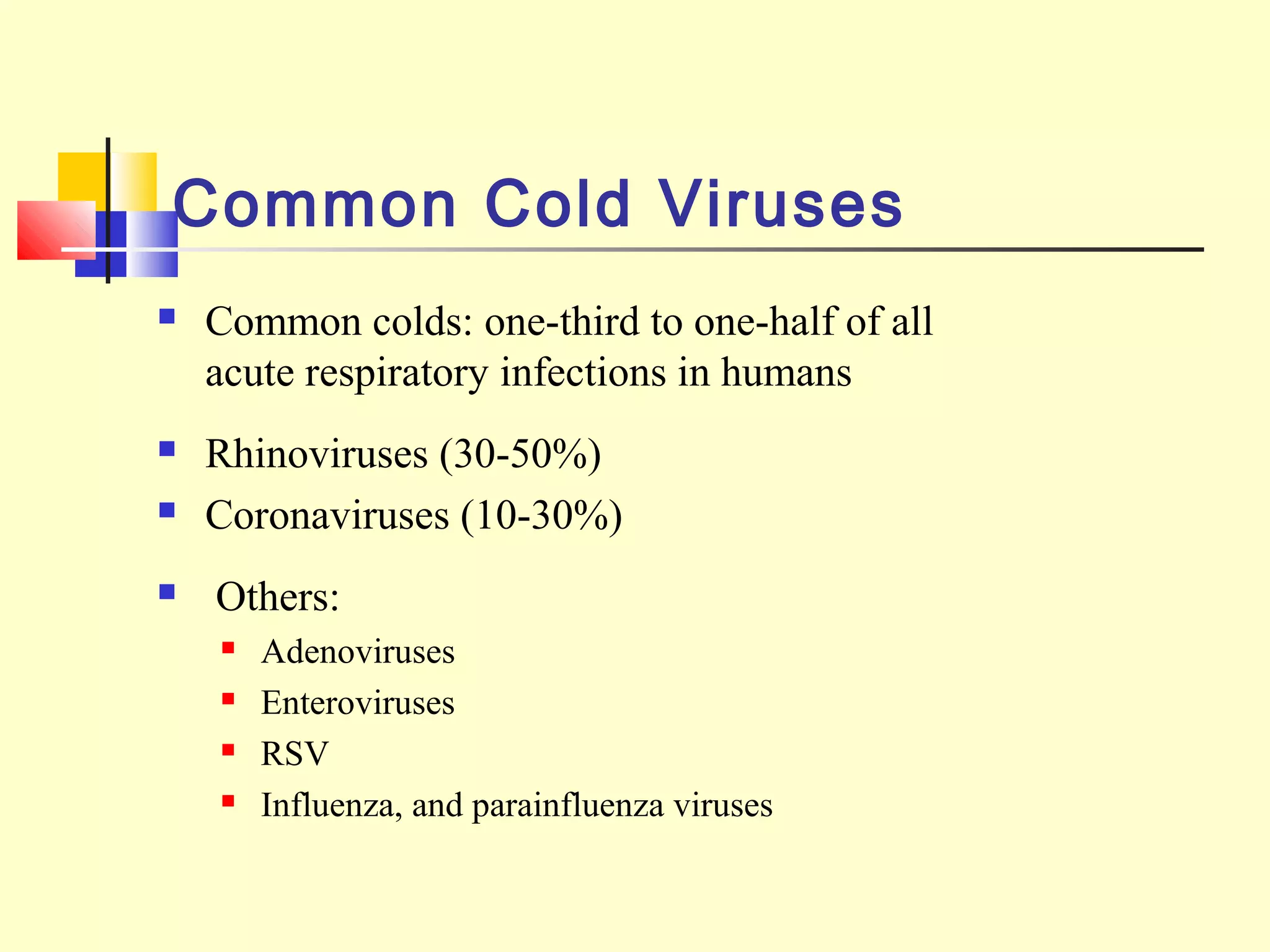 Common Cold Viruses
 Common colds: one-third to one-half of all
acute respiratory infections in humans
 Rhinoviruses (30-50%)
 Coronaviruses (10-30%)
 Others:
 Adenoviruses
 Enteroviruses
 RSV
 Influenza, and parainfluenza viruses
 