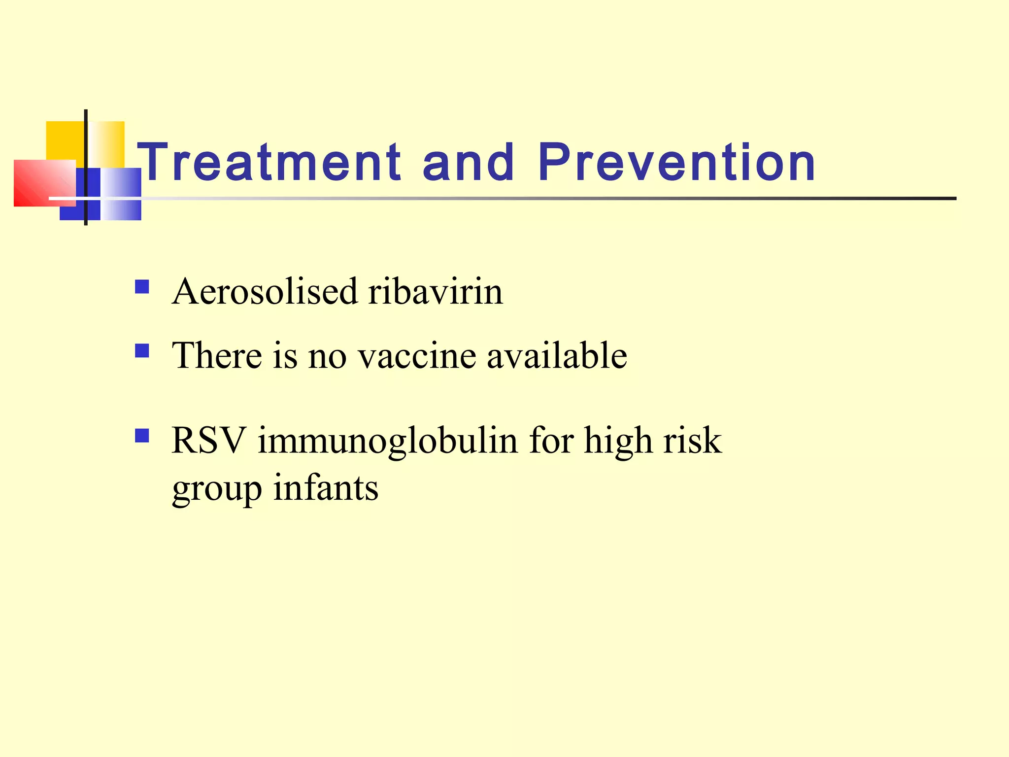 Treatment and Prevention
 Aerosolised ribavirin
 There is no vaccine available
 RSV immunoglobulin for high risk
group infants
 